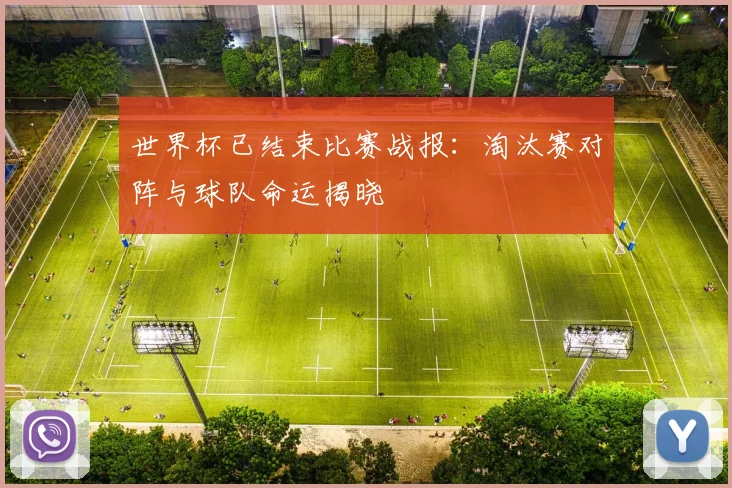世界杯已结束比赛战报:淘汰赛对阵与球队命运揭晓