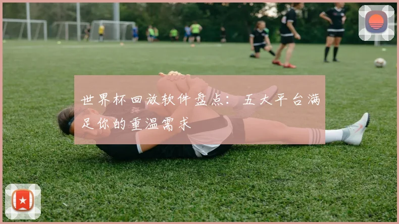 世界杯回放软件盘点:五大平台满足你的重温需求