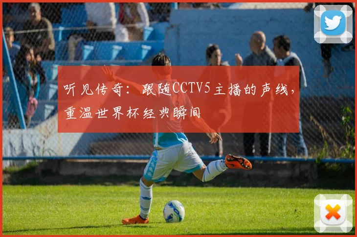 听见传奇：跟随CCTV5主播的声线，重温世界杯经典瞬间