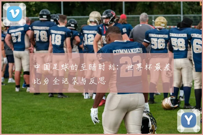 中国足球的至暗时刻：世界杯最差比分全记录与反思