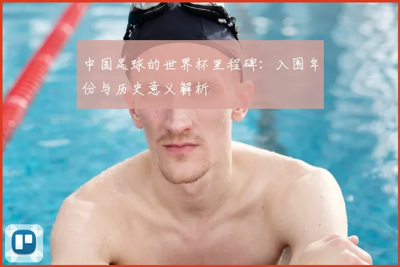 中国足球的世界杯里程碑：入围年份与历史意义解析