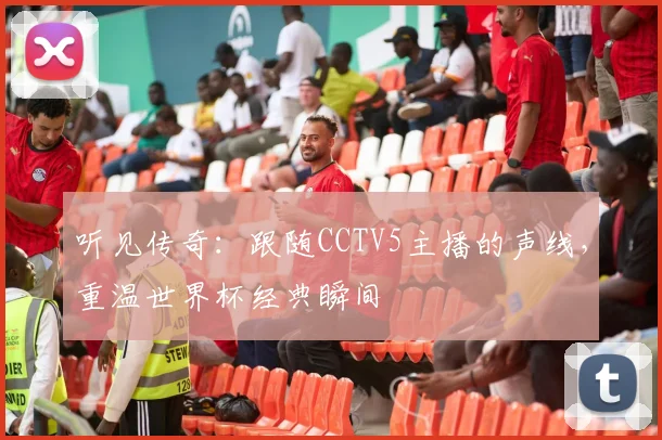 听见传奇：跟随CCTV5主播的声线，重温世界杯经典瞬间