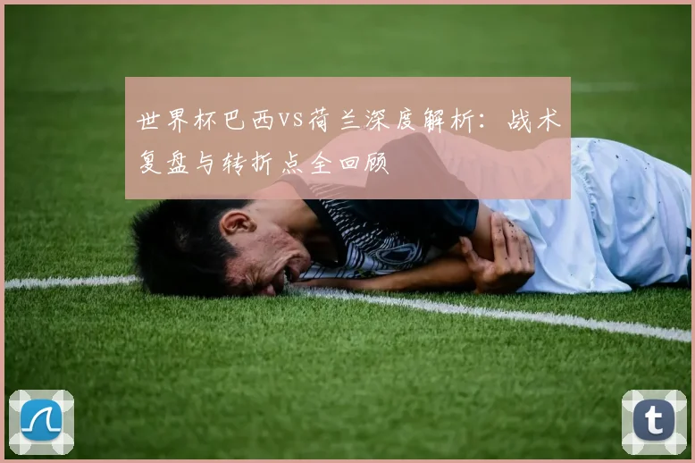 世界杯巴西vs荷兰深度解析:战术复盘与转折点全回顾