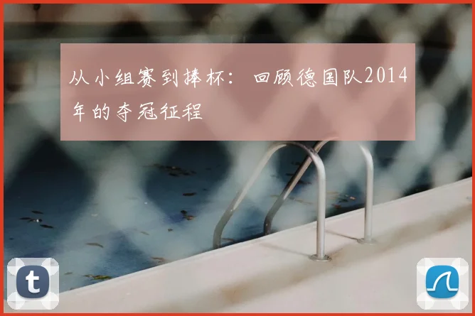从小组赛到捧杯:回顾德国队2014年的夺冠征程