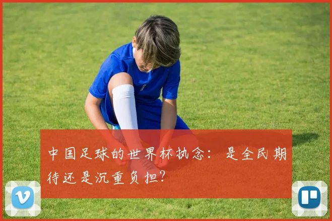中国足球的世界杯执念：是全民期待还是沉重负担？