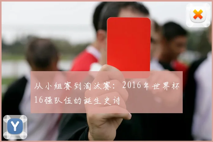 从小组赛到淘汰赛：2016年世界杯16强队伍的诞生史诗