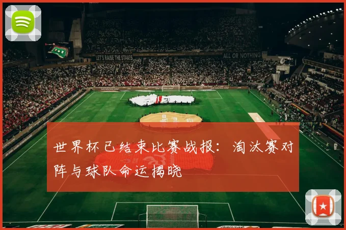 世界杯已结束比赛战报:淘汰赛对阵与球队命运揭晓