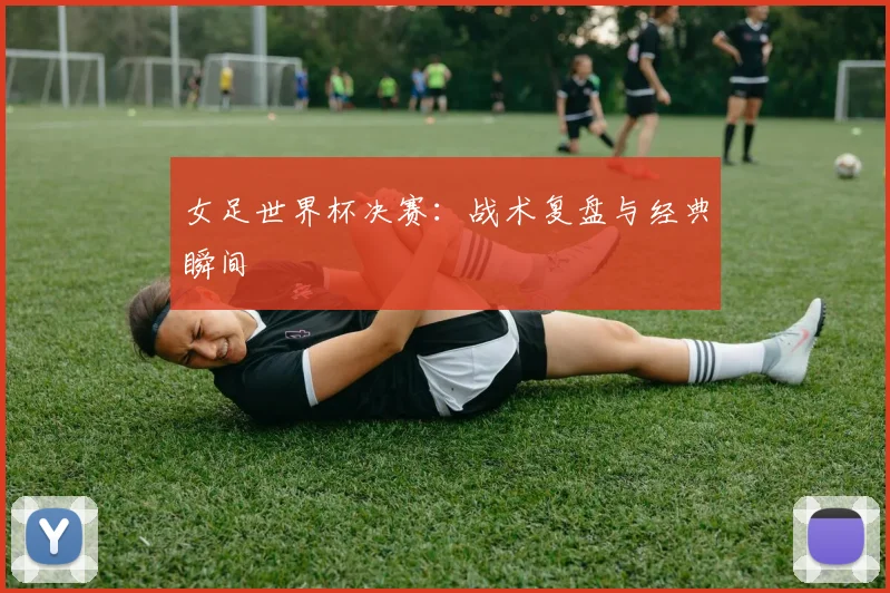 女足世界杯决赛：战术复盘与经典瞬间