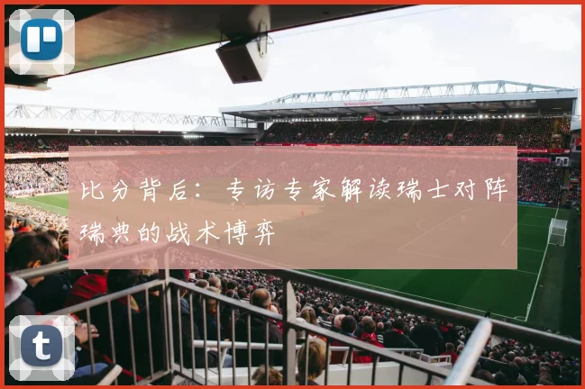 比分背后：专访专家解读瑞士对阵瑞典的战术博弈