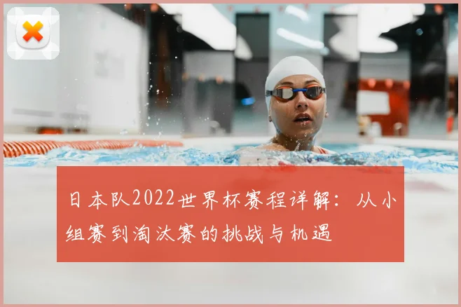 日本队2022世界杯赛程详解：从小组赛到淘汰赛的挑战与机遇