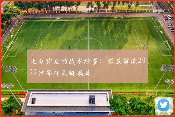 比分背后的战术较量：深度解读2022世界杯关键战局