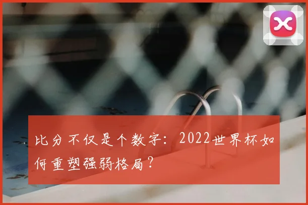 比分不仅是个数字：2022世界杯如何重塑强弱格局？