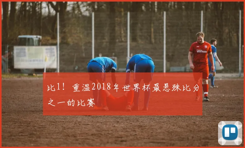 比1！重温2018年世界杯最悬殊比分之一的比赛
