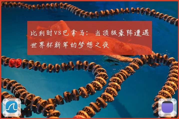 比利时vs巴拿马：当顶级豪阵遭遇世界杯新军的梦想之夜