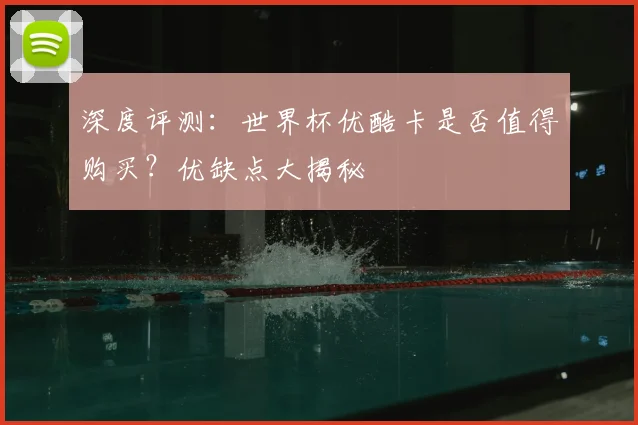 深度评测：世界杯优酷卡是否值得购买？优缺点大揭秘