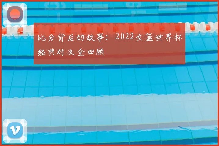比分背后的故事：2022女篮世界杯经典对决全回顾