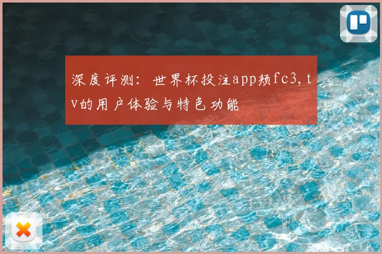 深度评测：世界杯投注app颊fc3,tv的用户体验与特色功能