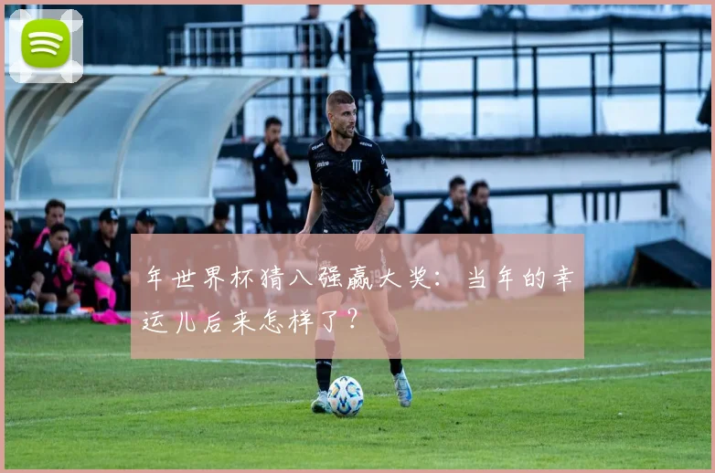 年世界杯猜八强赢大奖:当年的幸运儿后来怎样了?