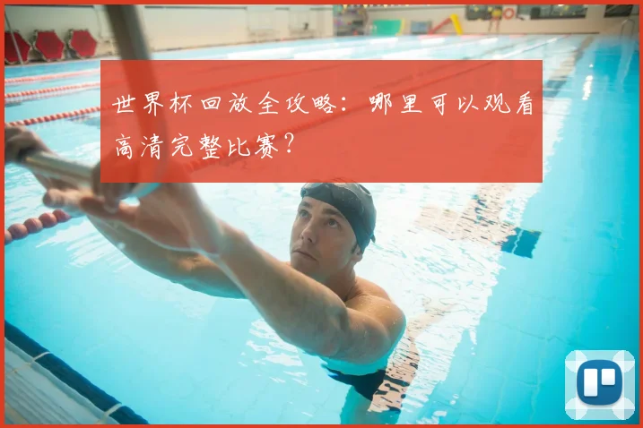 世界杯回放全攻略:哪里可以观看高清完整比赛?