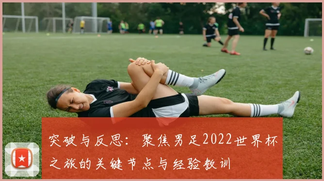 突破与反思：聚焦男足2022世界杯之旅的关键节点与经验教训