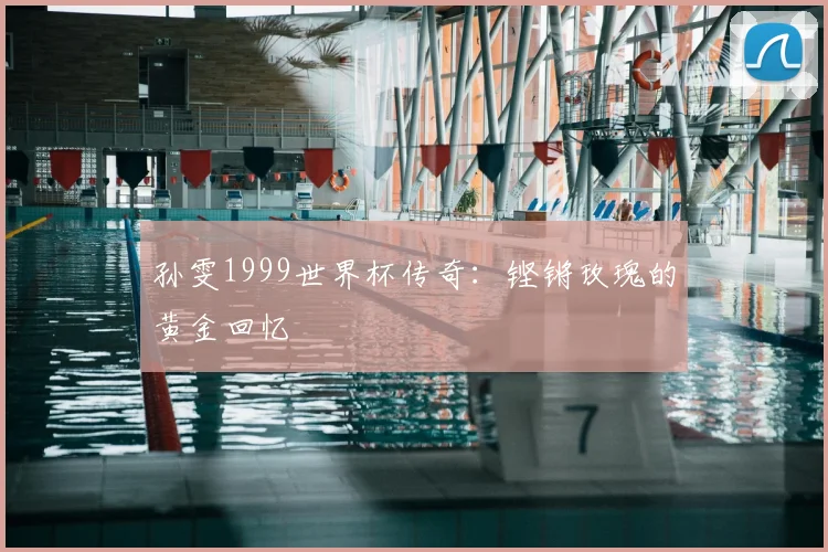孙雯1999世界杯传奇:铿锵玫瑰的黄金回忆