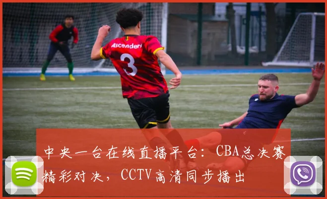 中央一台在线直播平台：CBA总决赛精彩对决，CCTV高清同步播出