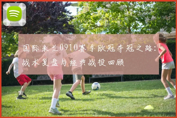 国际米兰0910赛季欧冠夺冠之路：战术复盘与经典战役回顾