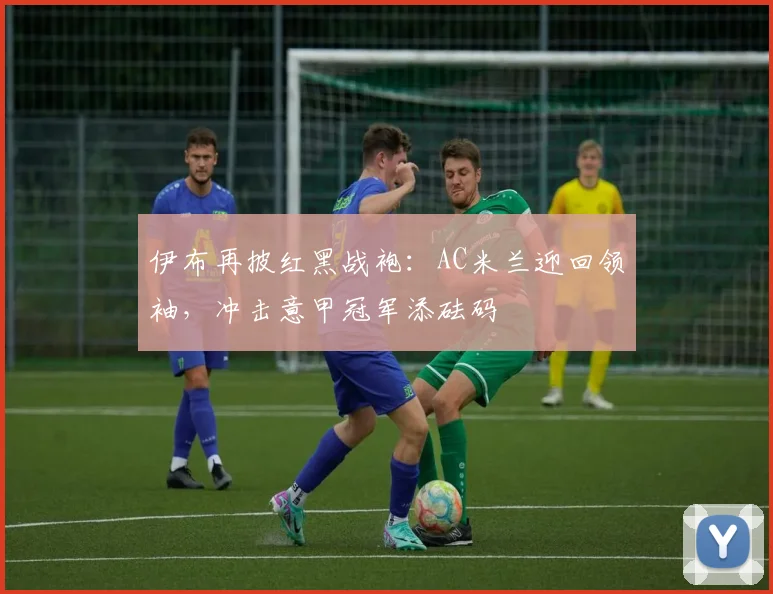 伊布再披红黑战袍：AC米兰迎回领袖，冲击意甲冠军添砝码