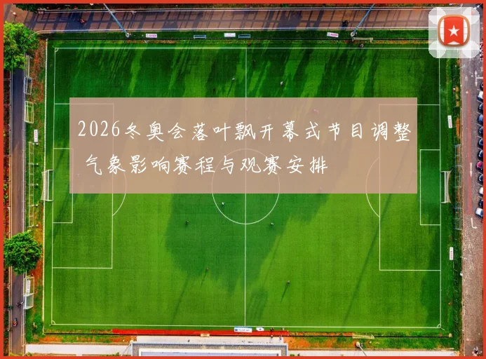 2026冬奥会落叶飘开幕式节目调整 气象影响赛程与观赛安排