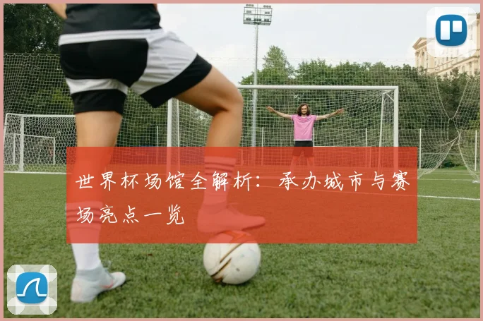 世界杯场馆全解析：承办城市与赛场亮点一览