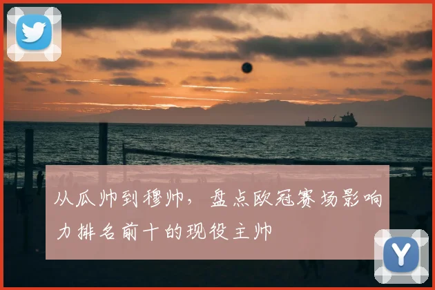 从瓜帅到穆帅，盘点欧冠赛场影响力排名前十的现役主帅