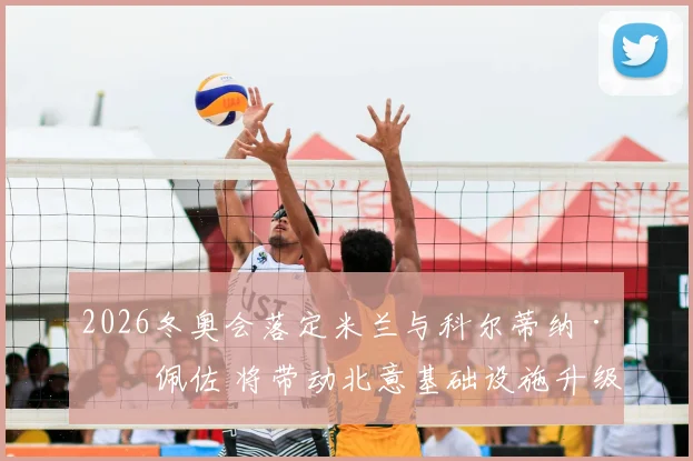 2026冬奥会落定米兰与科尔蒂纳·丹佩佐 将带动北意基础设施升级