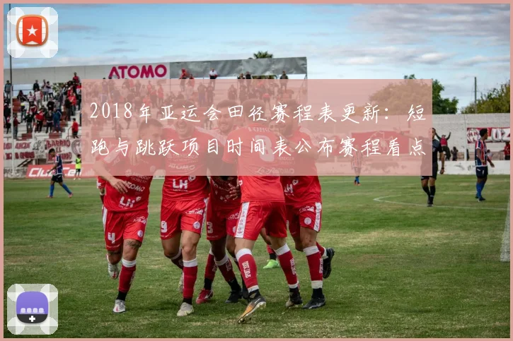 2018年亚运会田径赛程表更新：短跑与跳跃项目时间表公布赛程看点