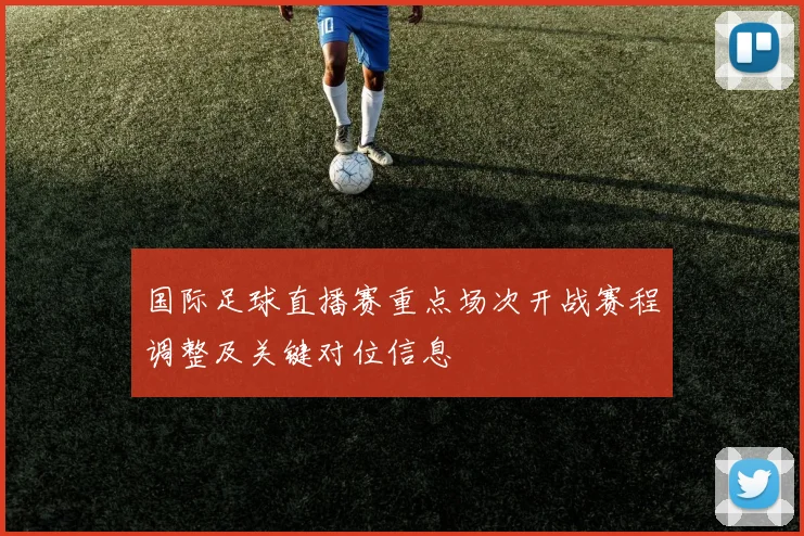 国际足球直播赛重点场次开战赛程调整及关键对位信息