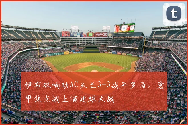 伊布双响助AC米兰3-3战平罗马，意甲焦点战上演进球大战