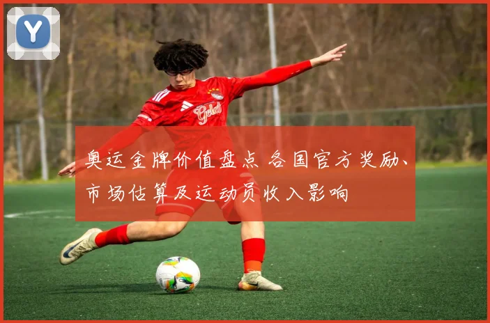 奥运金牌价值盘点 各国官方奖励、市场估算及运动员收入影响