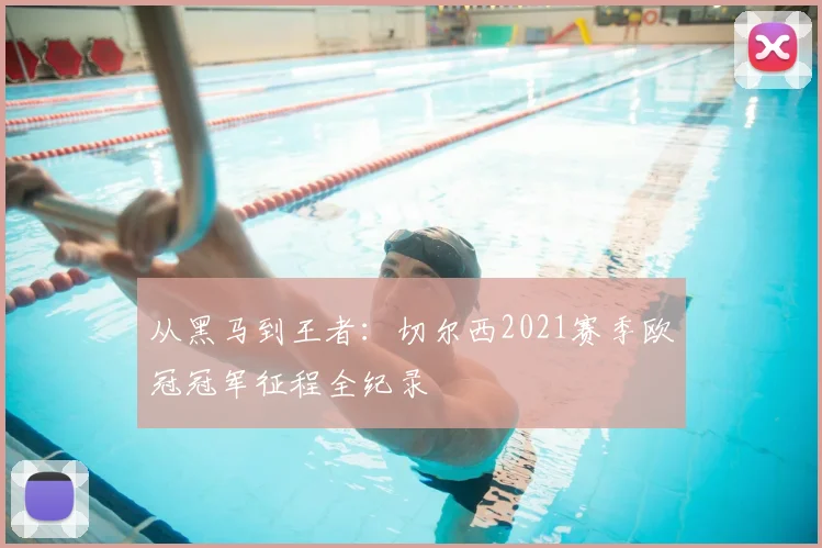 从黑马到王者：切尔西2021赛季欧冠冠军征程全纪录