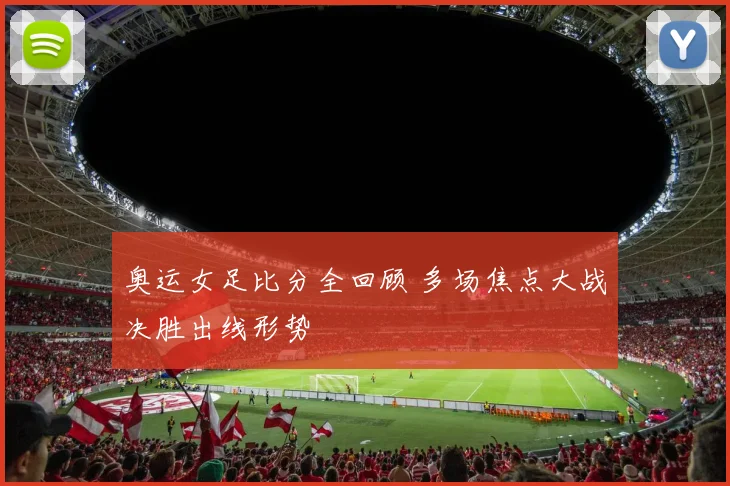 奥运女足比分全回顾 多场焦点大战决胜出线形势