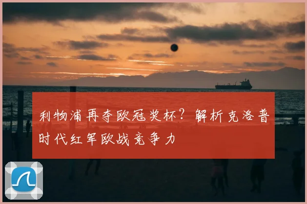 利物浦再夺欧冠奖杯？解析克洛普时代红军欧战竞争力