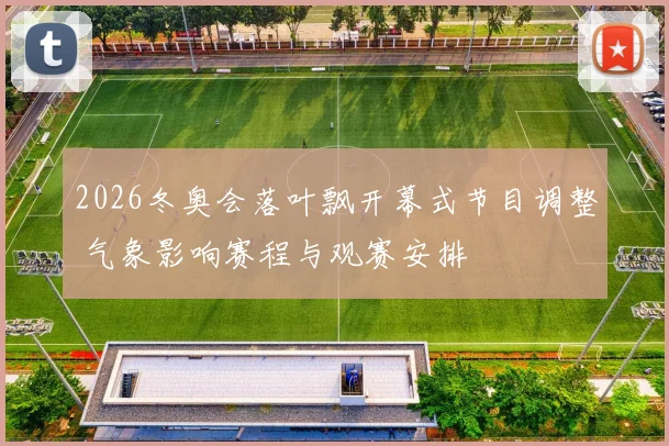 2026冬奥会落叶飘开幕式节目调整 气象影响赛程与观赛安排