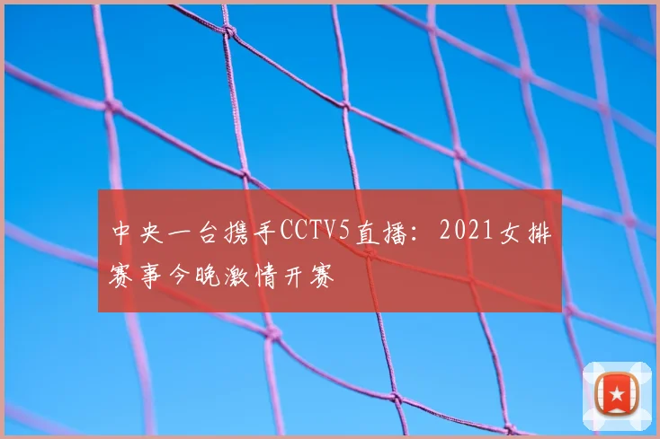 中央一台携手CCTV5直播：2021女排赛事今晚激情开赛