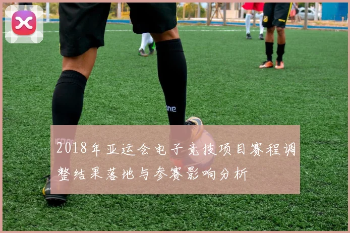 2018年亚运会电子竞技项目赛程调整结果落地与参赛影响分析