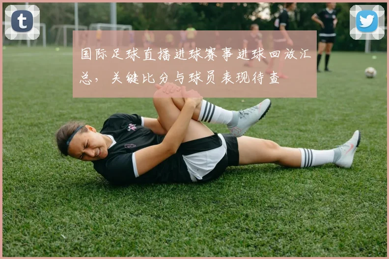 国际足球直播进球赛事进球回放汇总，关键比分与球员表现待查