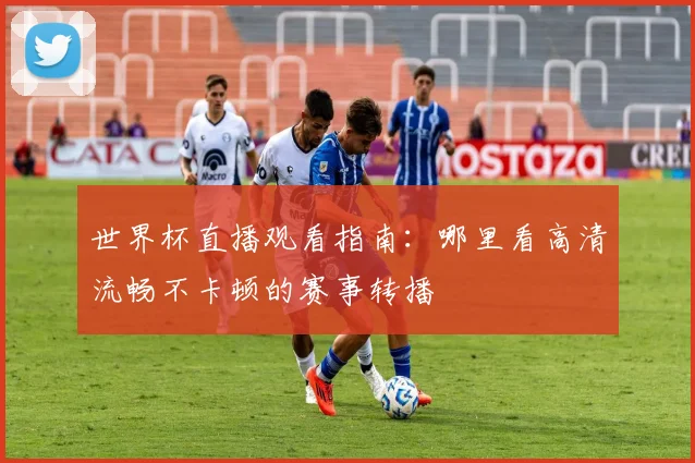 世界杯直播观看指南：哪里看高清流畅不卡顿的赛事转播