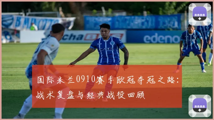 国际米兰0910赛季欧冠夺冠之路：战术复盘与经典战役回顾