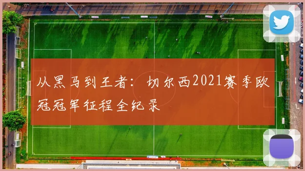 从黑马到王者：切尔西2021赛季欧冠冠军征程全纪录