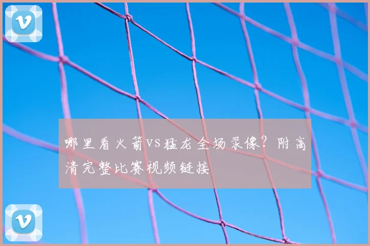 哪里看火箭vs猛龙全场录像？附高清完整比赛视频链接