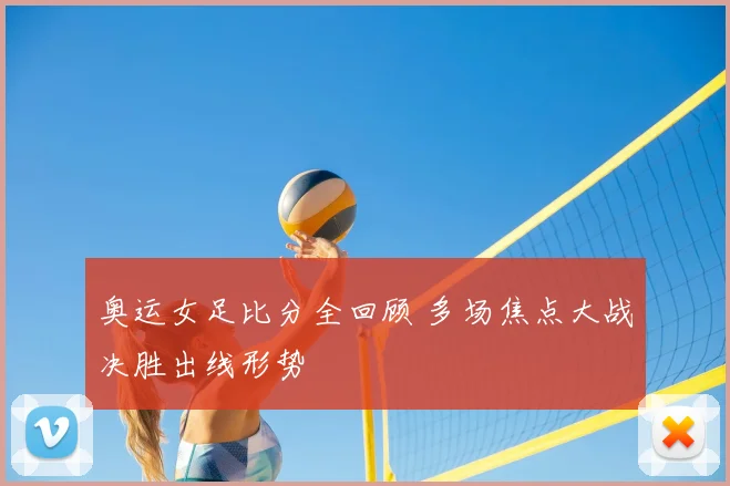 奥运女足比分全回顾 多场焦点大战决胜出线形势