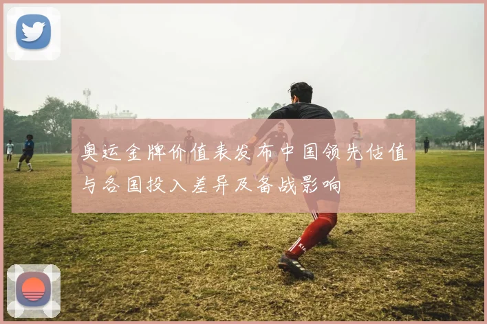 奥运金牌价值表发布中国领先估值与各国投入差异及备战影响