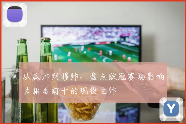 从瓜帅到穆帅，盘点欧冠赛场影响力排名前十的现役主帅